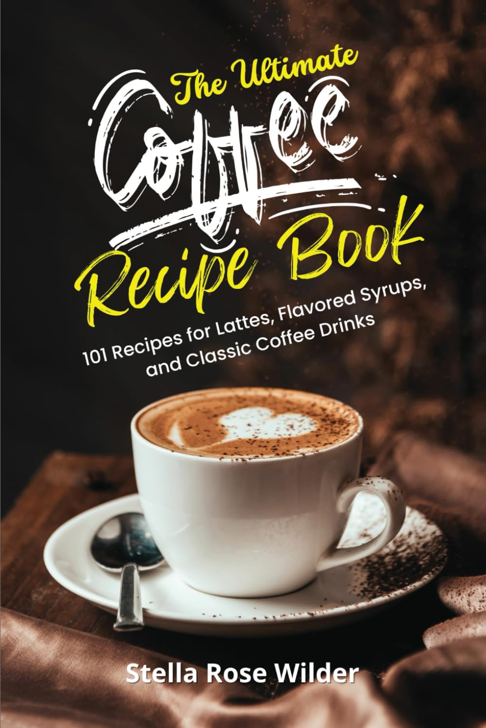 The Ultimate Coffee Recipe Book: 101 Recipes for Lattes, Flavored Syrups, and Classic Coffee Drinks